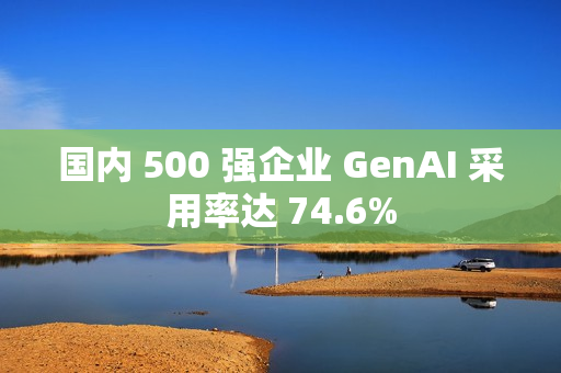 国内 500 强企业 GenAI 采用率达 74.6%