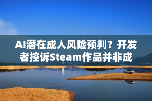 AI潜在成人风险预判？开发者控诉Steam作品并非成人游戏也被BAN