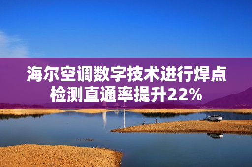 海尔空调数字技术进行焊点检测直通率提升22% 海尔空调数字技术进行焊点检测直通率提升22%