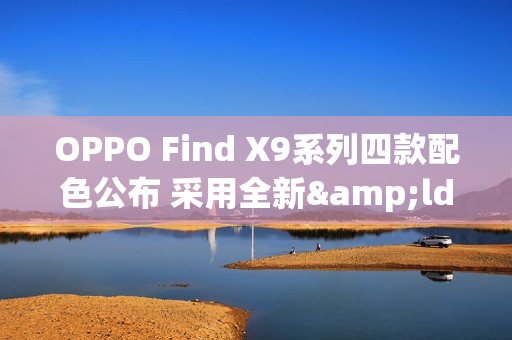 OPPO Find X9系列四款配色公布 采用全新&ldquo;绒砂&rdquo;工艺
