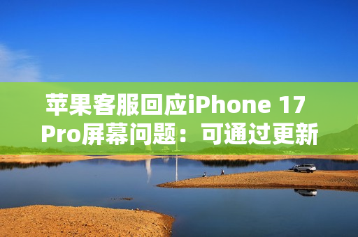 苹果客服回应iPhone 17 Pro屏幕问题:可通过更新修复 苹果客服回应iPhone 17 Pro屏幕问题:可通过更新修复