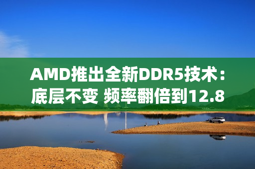 AMD推出全新DDR5技术:底层不变 频率翻倍到12.8Gbps AMD推出全新DDR5技术:底层不变 频率翻倍到12.8Gbps