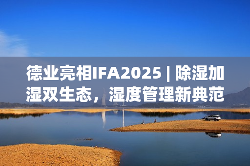 德业亮相IFA2025 | 除湿加湿双生态，湿度管理新典范