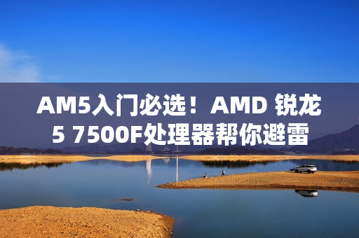 AM5入门必选！AMD 锐龙5 7500F处理器帮你避雷