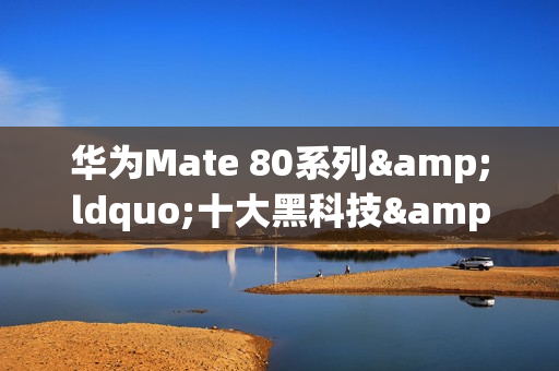 华为Mate 80系列&ldquo;十大黑科技&rdquo;曝光 含新一代红枫镜头