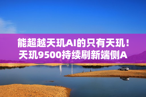 能超越天玑AI的只有天玑！天玑9500持续刷新端侧AI性能上限