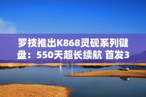 罗技推出K868灵砚系列键盘：550天超长续航 首发399元