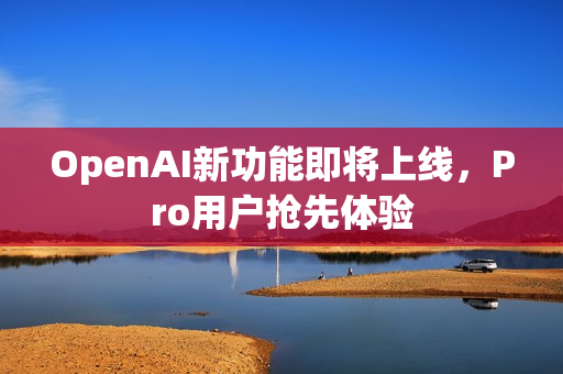 OpenAI新功能即将上线,Pro用户抢先体验 OpenAI新功能即将上线,Pro用户抢先体验