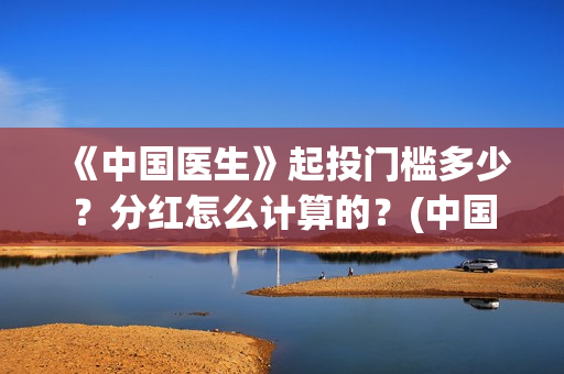 《中国医生》起投门槛多少？分红怎么计算的？(中国医生mv)
