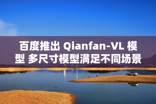 百度推出 Qianfan-VL 模型 多尺寸模型满足不同场景需求 百度推出 Qianfan-VL 模型 多尺寸模型满足不同场景需求