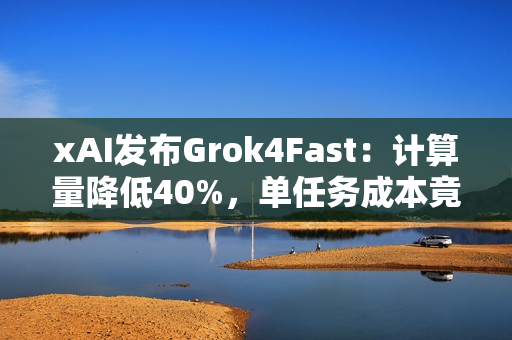 xAI发布Grok4Fast：计算量降低40%，单任务成本竟然降至98%！
