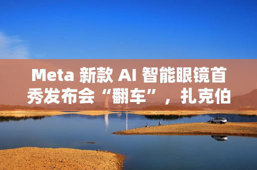 Meta 新款 AI 智能眼镜首秀发布会“翻车”，扎克伯格甩锅“网太差”