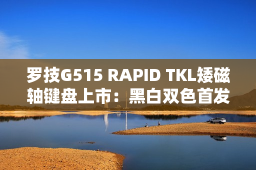 罗技G515 RAPID TKL矮磁轴键盘上市：黑白双色首发1299元