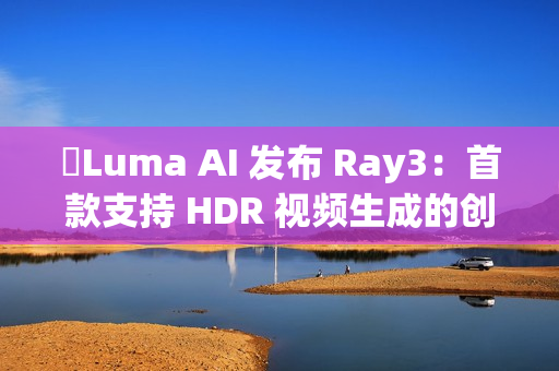 Luma AI 发布 Ray3:首款支持 HDR 视频生成的创新模型 Luma AI 发布 Ray3:首款支持 HDR 视频生成的创新模型