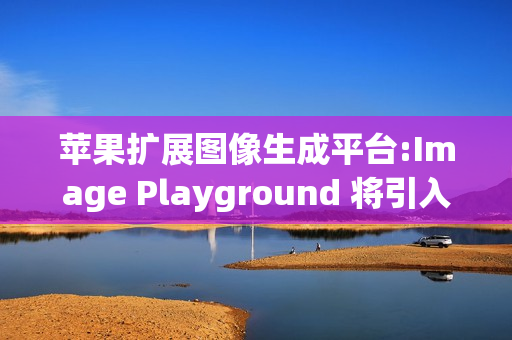 苹果扩展图像生成平台:Image Playground 将引入更多第三方AI模型