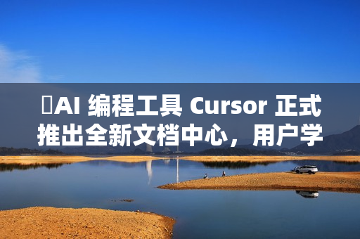 ​AI 编程工具 Cursor 正式推出全新文档中心，用户学习更便捷