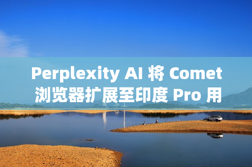 Perplexity AI 将 Comet 浏览器扩展至印度 Pro 用户