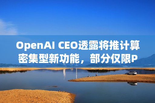 OpenAI CEO透露将推计算密集型新功能,部分仅限Pro用户 OpenAI CEO透露将推计算密集型新功能,部分仅限Pro用户