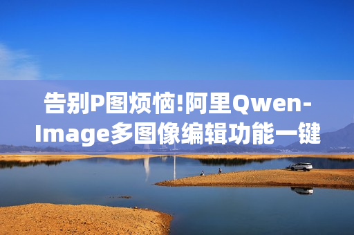 告别P图烦恼!阿里Qwen-Image多图像编辑功能一键合成专业级广告大片