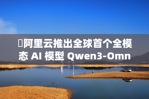 ​阿里云推出全球首个全模态 AI 模型 Qwen3-Omni，实现文本、图像、音频与视频的统一处理