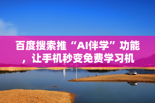 百度搜索推“AI伴学”功能，让手机秒变免费学习机
