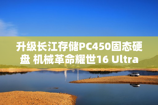 升级长江存储PC450固态硬盘 机械革命耀世16 Ultra图赏