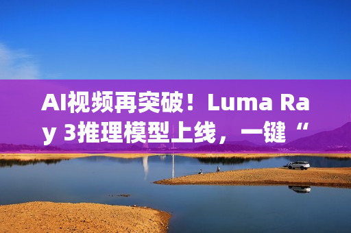 AI视频再突破！Luma Ray 3推理模型上线，一键“思考”生成4K HDR大片