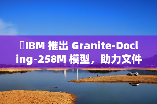 ​IBM 推出 Granite-Docling-258M 模型，助力文件转换技术新突破