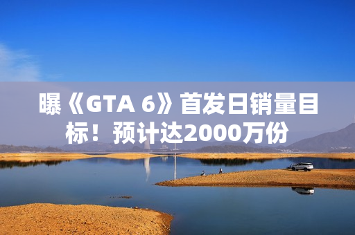 曝《GTA 6》首发日销量目标!预计达2000万份 曝《GTA 6》首发日销量目标!预计达2000万份