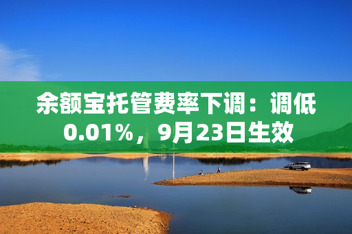 余额宝托管费率下调：调低 0.01%，9月23日生效