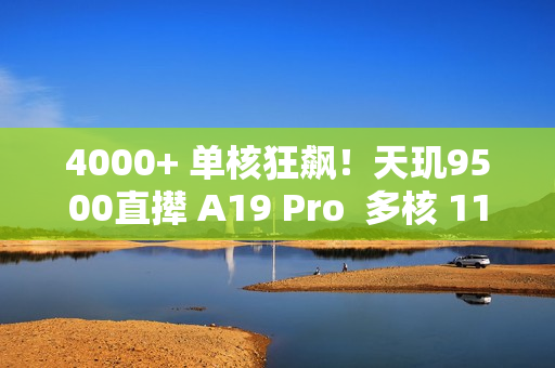 4000+ 单核狂飙！天玑9500直撵 A19 Pro  多核 11217 直接赢