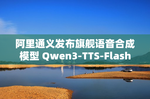 阿里通义发布旗舰语音合成模型 Qwen3-TTS-Flash
