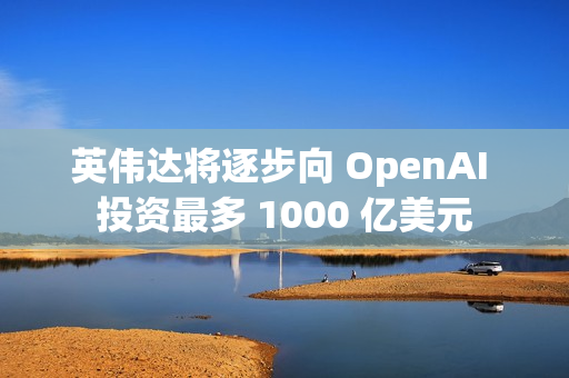 英伟达将逐步向 OpenAI 投资最多 1000 亿美元