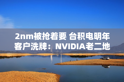 2nm被抢着要 台积电明年客户洗牌：NVIDIA老二地位不稳