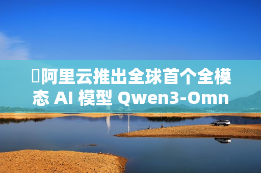 ​阿里云推出全球首个全模态 AI 模型 Qwen3-Omni