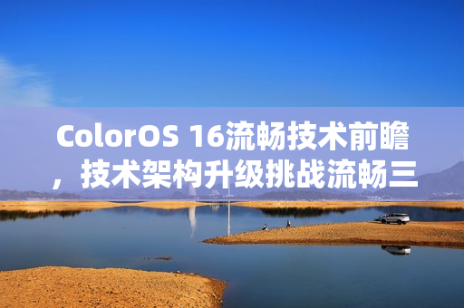 ColorOS 16流畅技术前瞻，技术架构升级挑战流畅三大极限