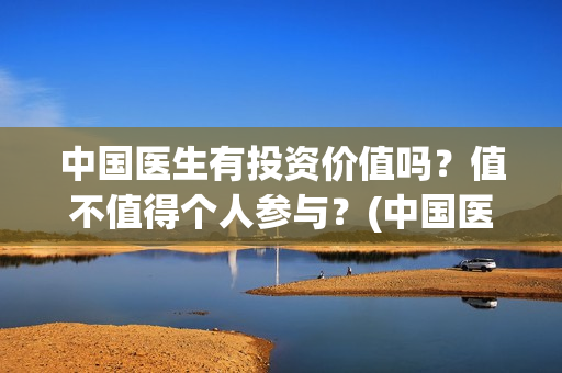 中国医生有投资价值吗？值不值得个人参与？(中国医生有投资价值吗)