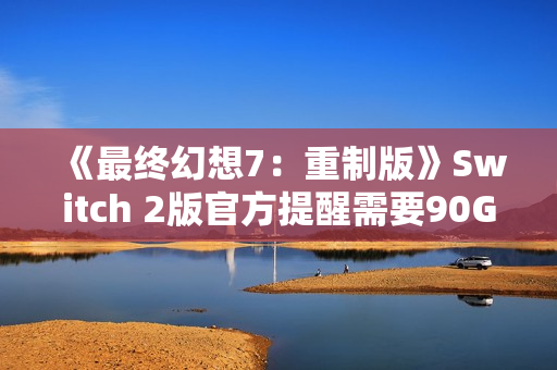 《最终幻想7:重制版》Switch 2版官方提醒需要90G空间无卡带 《最终幻想7:重制版》Switch 2版官方提醒需要90G空间无卡带