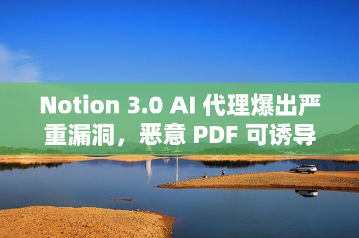 Notion 3.0 AI 代理爆出严重漏洞，恶意 PDF 可诱导其泄露敏感数据