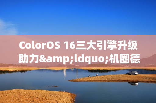 ColorOS 16三大引擎升级 助力&ldquo;机圈德芙&rdquo;挑战流畅极限