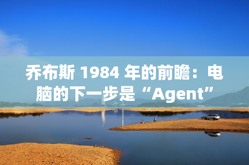 乔布斯 1984 年的前瞻:电脑的下一步是“Agent” 乔布斯 1984 年的前瞻:电脑的下一步是“Agent”