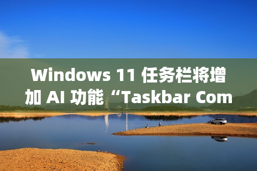 Windows 11 任务栏将增加 AI 功能“Taskbar Companion” Windows 11 任务栏将增加 AI 功能“Taskbar Companion”