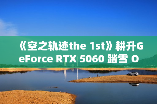 《空之轨迹the 1st》耕升GeForce RTX 5060 踏雪 OC重走最初的旅途！