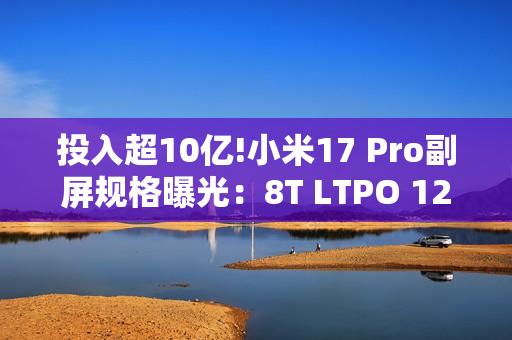 投入超10亿!小米17 Pro副屏规格曝光：8T LTPO 120Hz