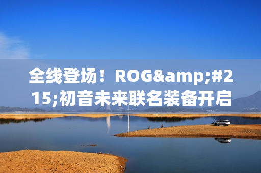 全线登场！ROG×初音未来联名装备开启预约 超能好物即刻拥有