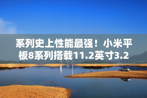 系列史上性能最强！小米平板8系列搭载11.2英寸3.2K旗舰屏