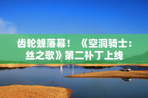 齿轮蜂落幕！ 《空洞骑士：丝之歌》第二补丁上线