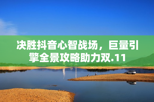 决胜抖音心智战场，巨量引擎全景攻略助力双.11