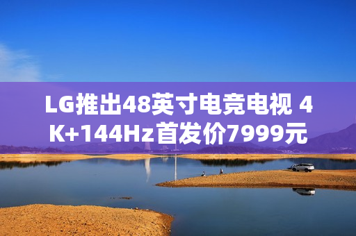 LG推出48英寸电竞电视 4K+144Hz首发价7999元
