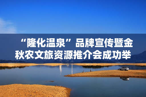 “隆化温泉”品牌宣传暨金秋农文旅资源推介会成功举办，共绘文旅新蓝图
